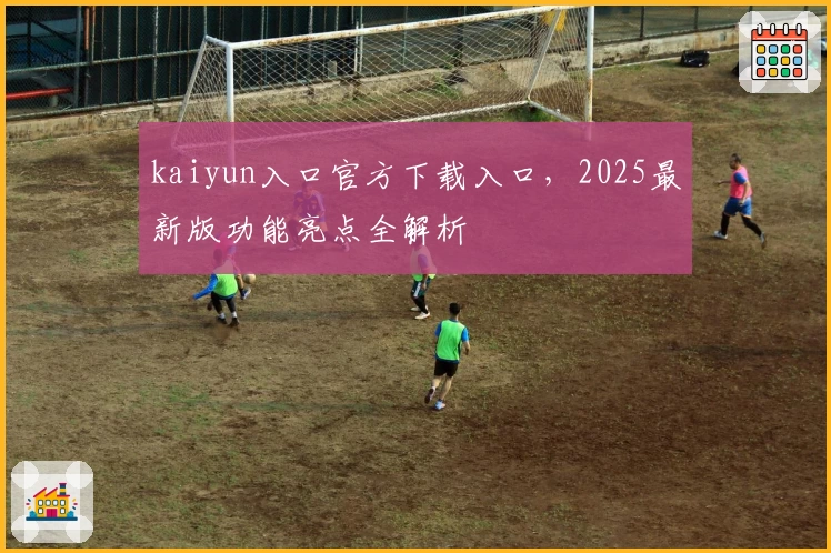 kaiyun入口官方下载入口，2025最新版功能亮点全解析