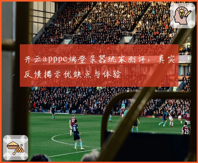 开云apppc端登录器玩家测评，真实反馈揭示优缺点与体验