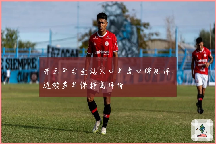 开云平台全站入口年度口碑测评，连续多年保持高评价