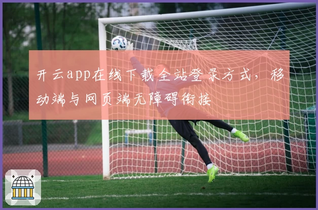 开云app在线下载全站登录方式,移动端与网页端无障碍衔接