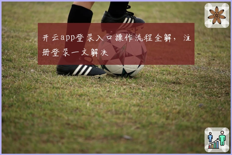 开云app登录入口操作流程全解，注册登录一文解决