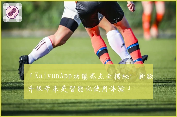 「KaiyunApp功能亮点全揭秘：新版升级带来更智能化使用体验」
