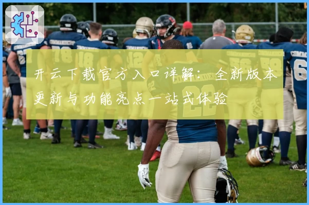 开云下载官方入口详解：全新版本更新与功能亮点一站式体验