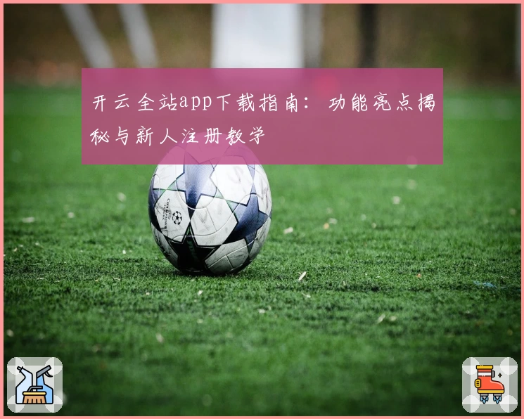 开云全站app下载指南：功能亮点揭秘与新人注册教学
