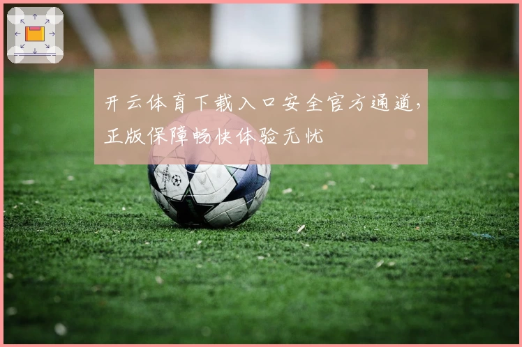 开云体育下载入口安全官方通道，正版保障畅快体验无忧