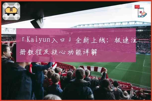 「Kaiyun入口」全新上线：极速注册教程及核心功能详解