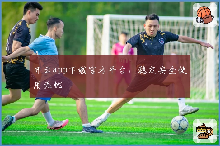开云app下载官方平台，稳定安全使用无忧