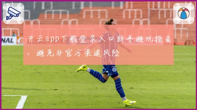 开云app下载登录入口新手避坑指南，避免非官方渠道风险