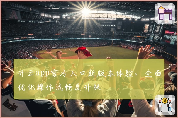 开云app官方入口新版本体验，全面优化操作流畅度升级