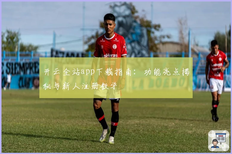开云全站app下载指南：功能亮点揭秘与新人注册教学