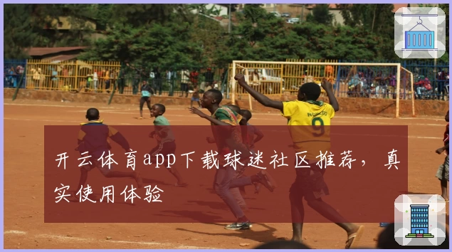 开云体育app下载球迷社区推荐，真实使用体验