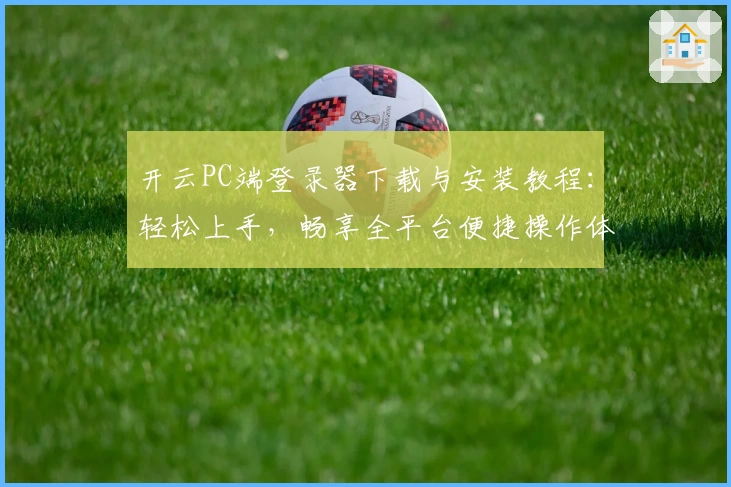 开云PC端登录器下载与安装教程：轻松上手，畅享全平台便捷操作体验