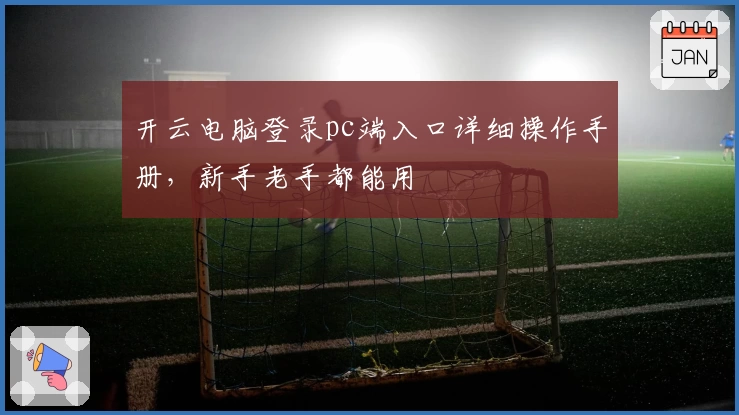开云电脑登录pc端入口详细操作手册，新手老手都能用