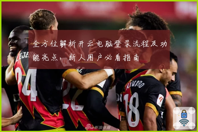 全方位解析开云电脑登录流程及功能亮点,新人用户必看指南