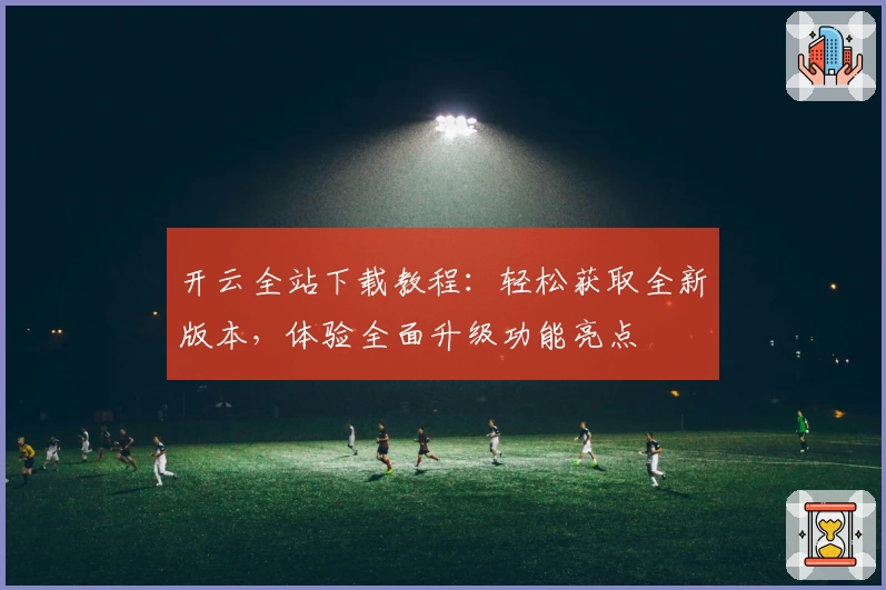 开云全站下载教程：轻松获取全新版本，体验全面升级功能亮点