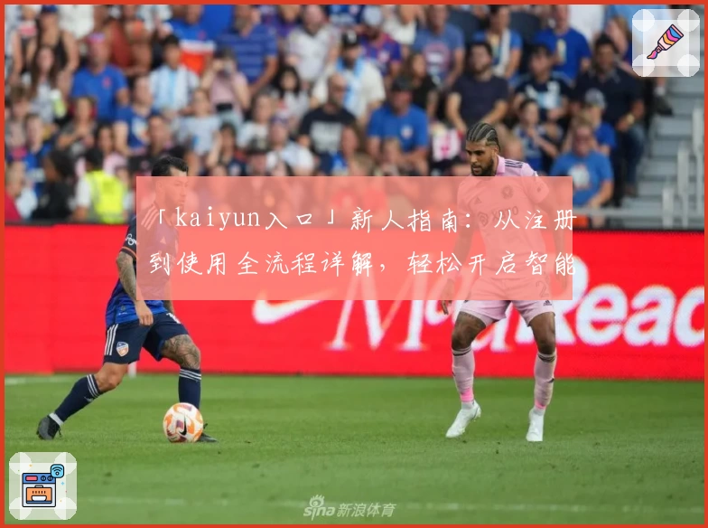 「kaiyun入口」新人指南：从注册到使用全流程详解，轻松开启智能体验