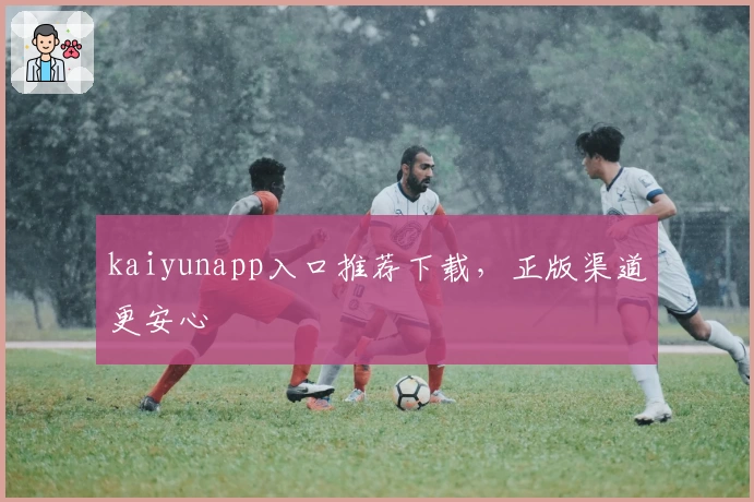 kaiyunapp入口推荐下载，正版渠道更安心
