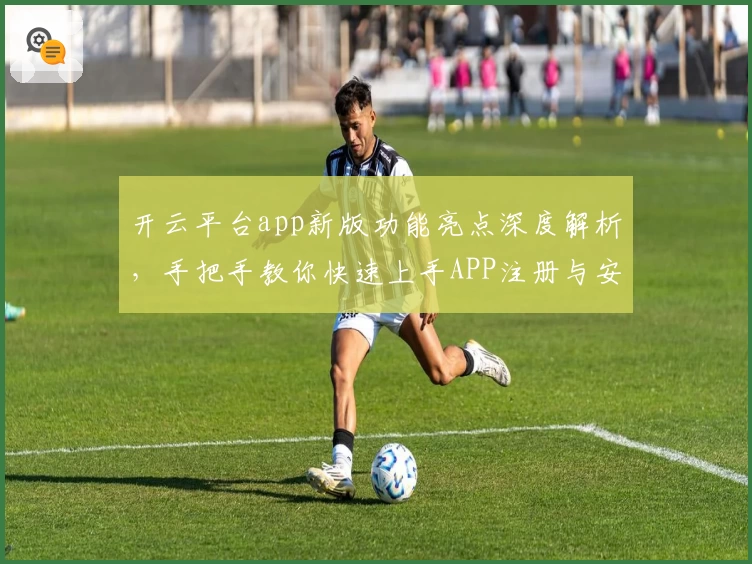 开云平台app新版功能亮点深度解析，手把手教你快速上手APP注册与安装方法