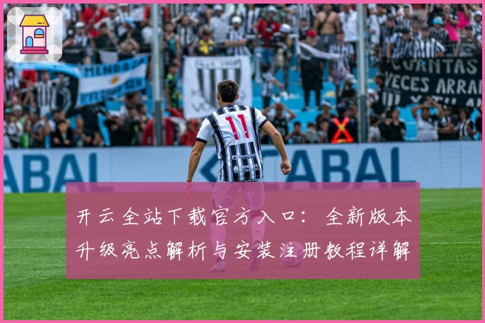 开云全站下载官方入口：全新版本升级亮点解析与安装注册教程详解
