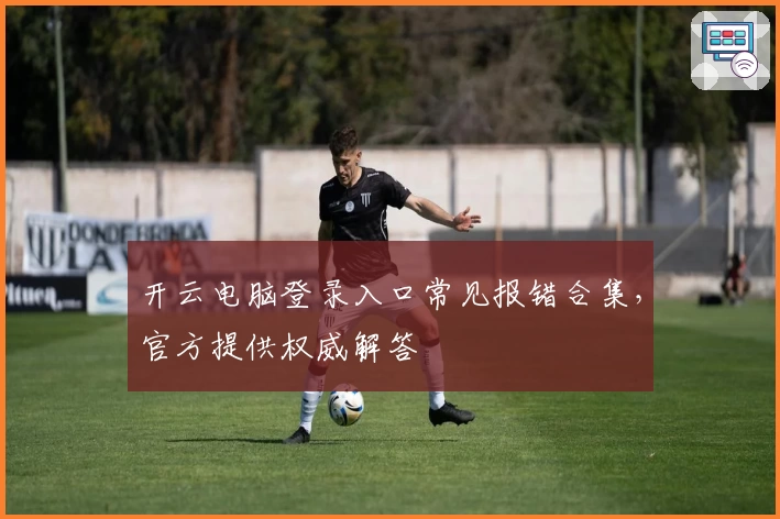 开云电脑登录入口常见报错合集，官方提供权威解答