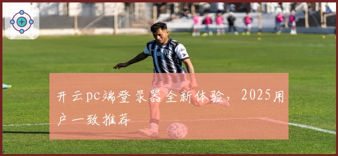 开云pc端登录器全新体验，2025用户一致推荐