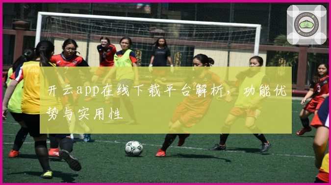 开云app在线下载平台解析，功能优势与实用性