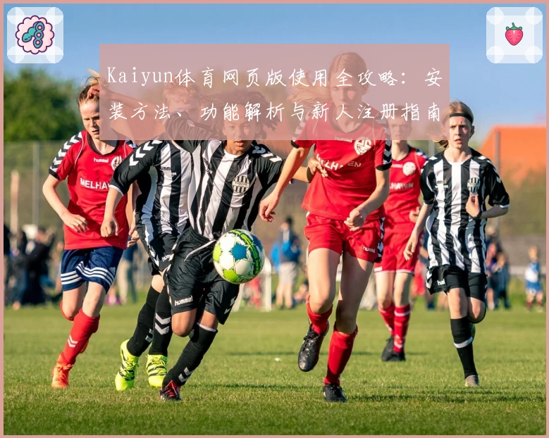 Kaiyun体育网页版使用全攻略：安装方法、功能解析与新人注册指南