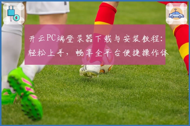开云PC端登录器下载与安装教程：轻松上手，畅享全平台便捷操作体验