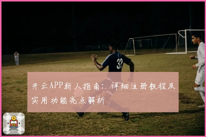 开云APP新人指南：详细注册教程及实用功能亮点解析