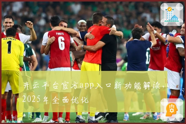 开云平台官方app入口新功能解读，2025年全面优化