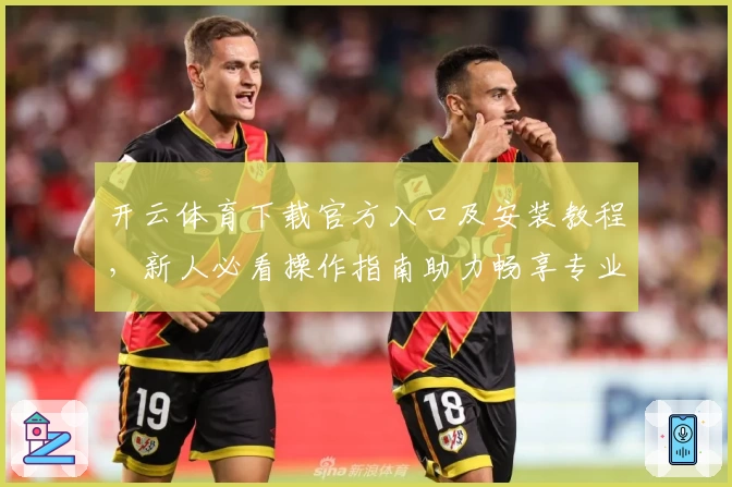 开云体育下载官方入口及安装教程，新人必看操作指南助力畅享专业体育体验