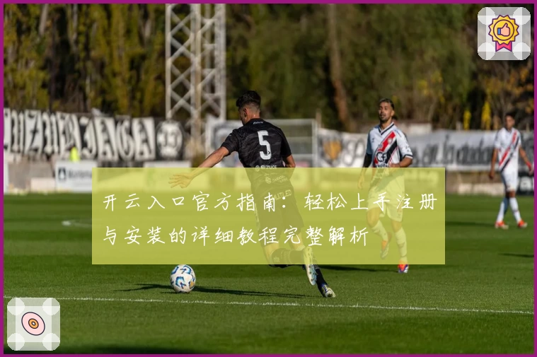 开云入口官方指南：轻松上手注册与安装的详细教程完整解析