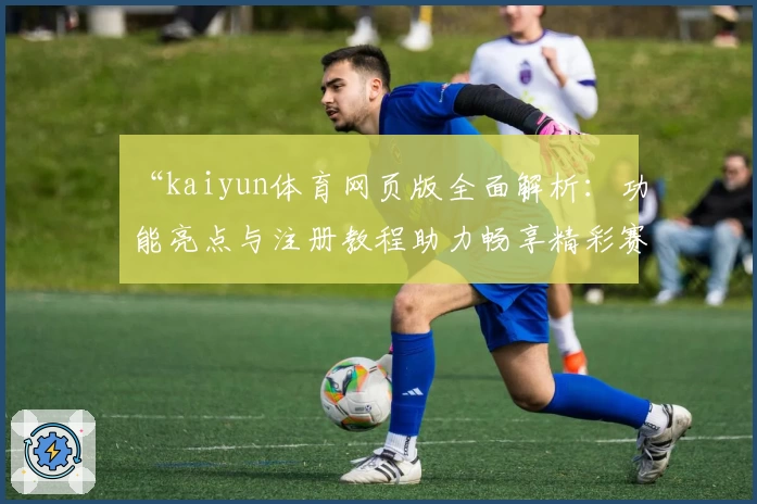 “kaiyun体育网页版全面解析：功能亮点与注册教程助力畅享精彩赛事”