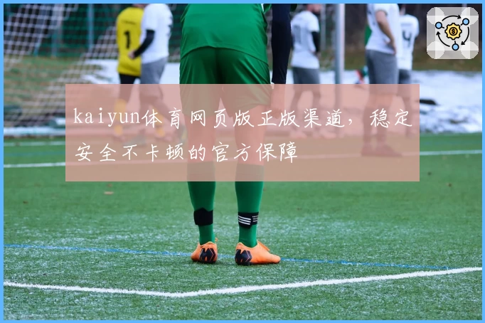 kaiyun体育网页版正版渠道，稳定安全不卡顿的官方保障
