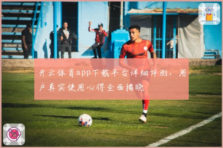 开云体育app下载平台详细评测，用户真实使用心得全面揭晓
