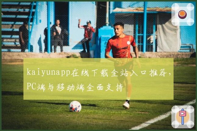 kaiyunapp在线下载全站入口推荐，PC端与移动端全面支持