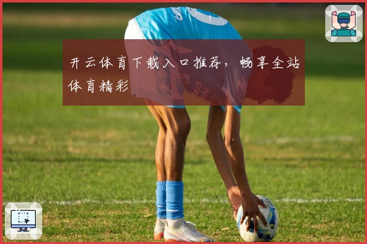 开云体育下载入口推荐，畅享全站体育精彩