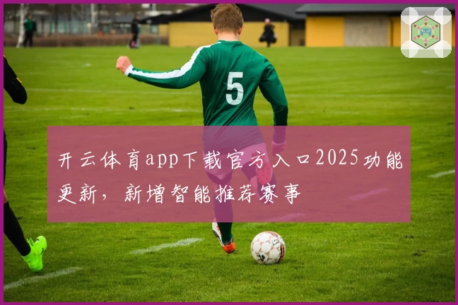 开云体育app下载官方入口2025功能更新，新增智能推荐赛事