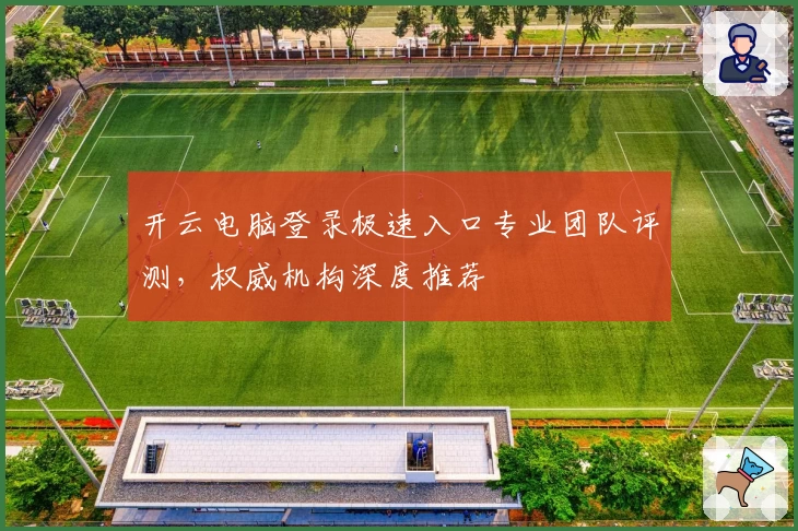 开云电脑登录极速入口专业团队评测，权威机构深度推荐