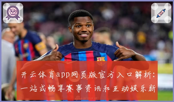 开云体育app网页版官方入口解析:一站式畅享赛事资讯和互动娱乐新体验
