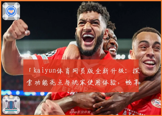 「kaiyun体育网页版全新升级：探索功能亮点与玩家使用体验，畅享便捷登录入口！」