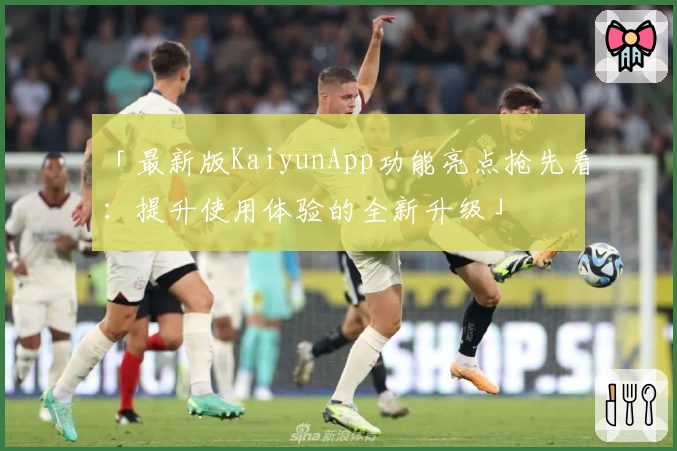 「最新版KaiyunApp功能亮点抢先看：提升使用体验的全新升级」