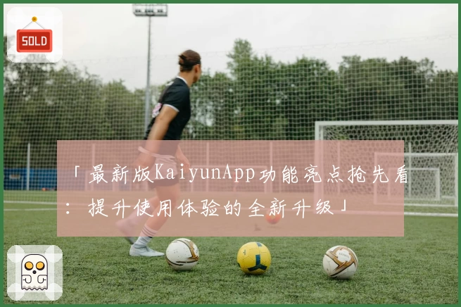 「最新版KaiyunApp功能亮点抢先看:提升使用体验的全新升级」