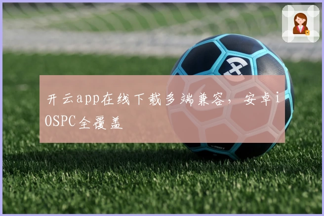 开云app在线下载多端兼容，安卓iOSPC全覆盖
