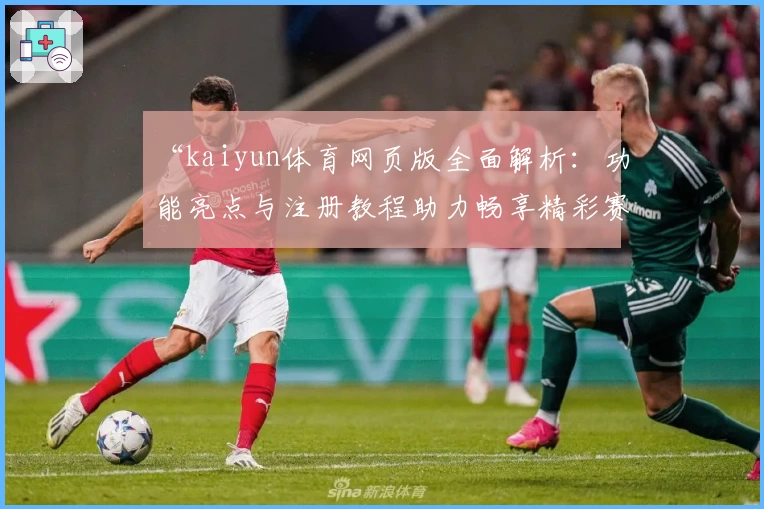 “kaiyun体育网页版全面解析：功能亮点与注册教程助力畅享精彩赛事”