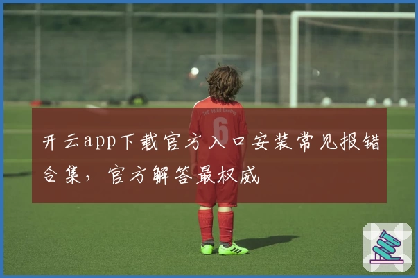 开云app下载官方入口安装常见报错合集，官方解答最权威