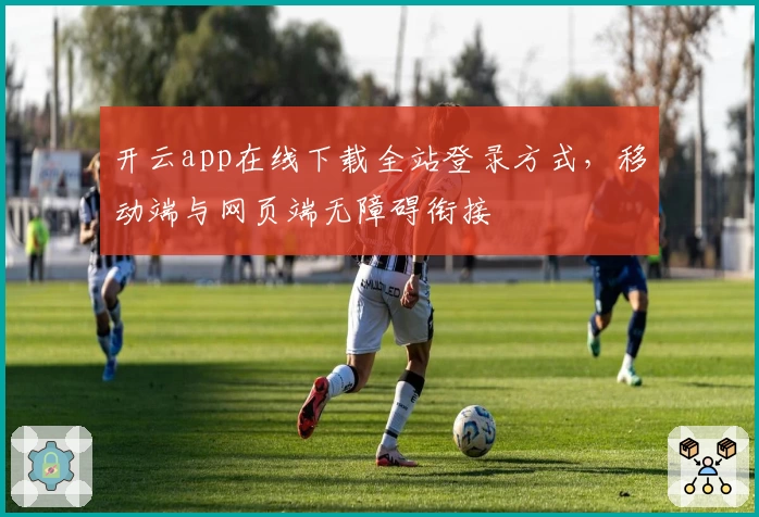开云app在线下载全站登录方式，移动端与网页端无障碍衔接