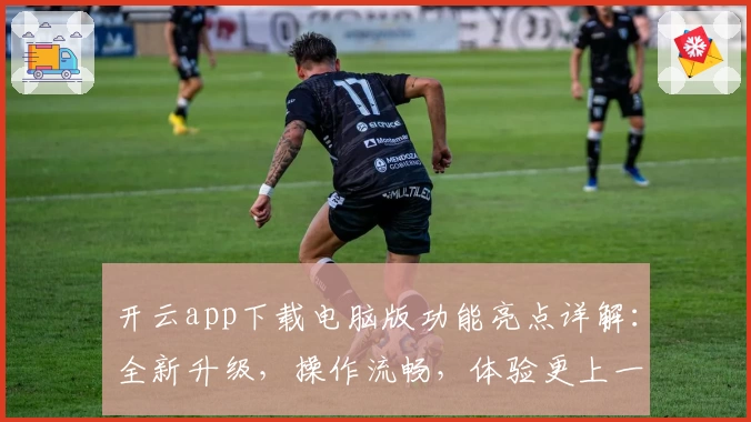 开云app下载电脑版功能亮点详解：全新升级，操作流畅，体验更上一层楼