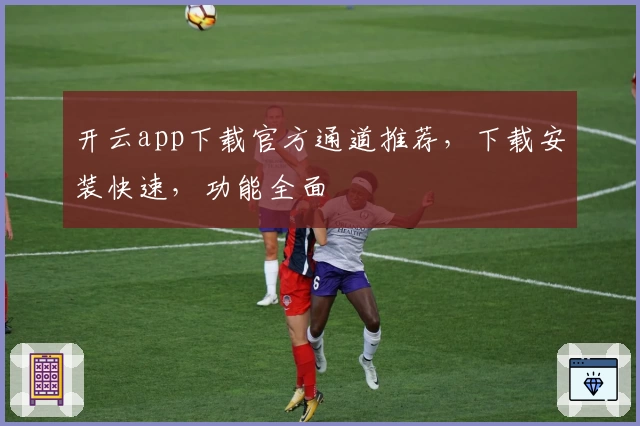 开云app下载官方通道推荐，下载安装快速，功能全面