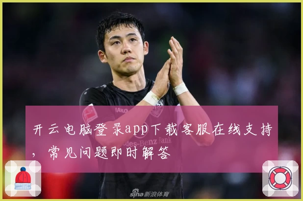 开云电脑登录app下载客服在线支持，常见问题即时解答